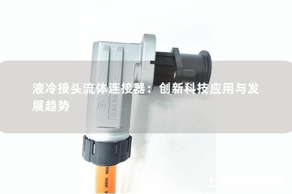 液冷接頭流體連接器：創(chuàng)新科技應用與發(fā)展趨勢