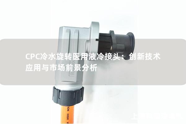 CPC冷水旋轉醫用液冷接頭：創新技術應用與市場前景分析